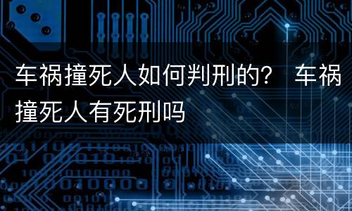 车祸撞死人如何判刑的？ 车祸撞死人有死刑吗