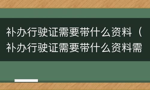 补办行驶证需要带什么资料（补办行驶证需要带什么资料需要几天）