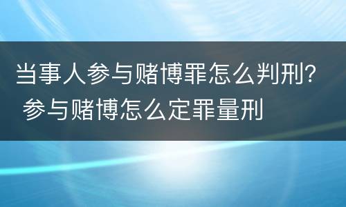 当事人参与赌博罪怎么判刑？ 参与赌博怎么定罪量刑