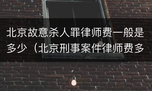 北京故意杀人罪律师费一般是多少（北京刑事案件律师费多少钱）