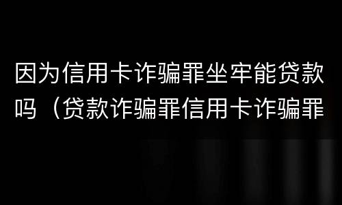 因为信用卡诈骗罪坐牢能贷款吗（贷款诈骗罪信用卡诈骗罪）