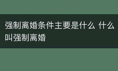 强制离婚条件主要是什么 什么叫强制离婚