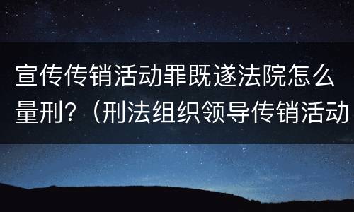 宣传传销活动罪既遂法院怎么量刑?（刑法组织领导传销活动罪）