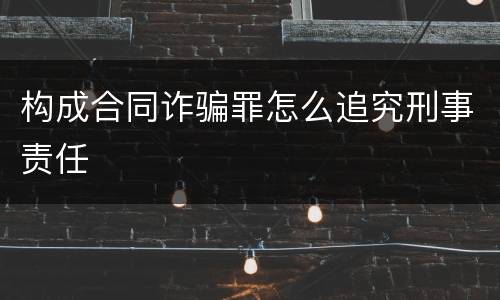 构成合同诈骗罪怎么追究刑事责任