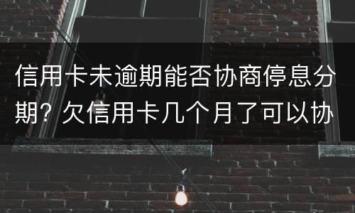 信用卡未逾期能否协商停息分期? 欠信用卡几个月了可以协商分期还吗