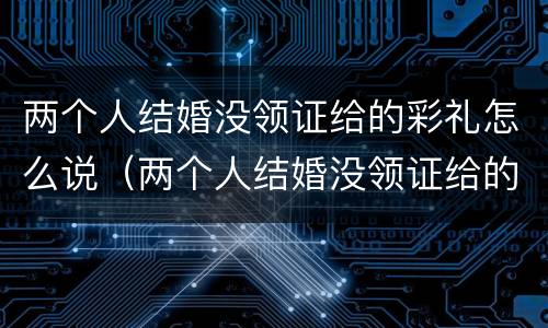 两个人结婚没领证给的彩礼怎么说（两个人结婚没领证给的彩礼怎么说呢）