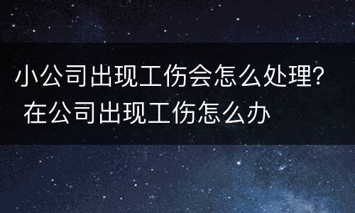 小公司出现工伤会怎么处理？ 在公司出现工伤怎么办