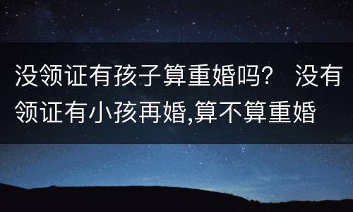 没领证有孩子算重婚吗？ 没有领证有小孩再婚,算不算重婚