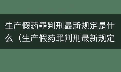 生产假药罪判刑最新规定是什么（生产假药罪判刑最新规定是什么呢）