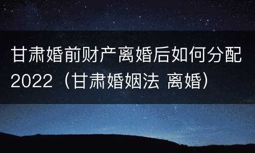甘肃婚前财产离婚后如何分配2022（甘肃婚姻法 离婚）
