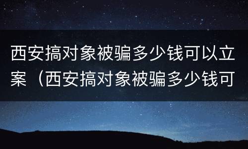 西安搞对象被骗多少钱可以立案（西安搞对象被骗多少钱可以立案起诉）