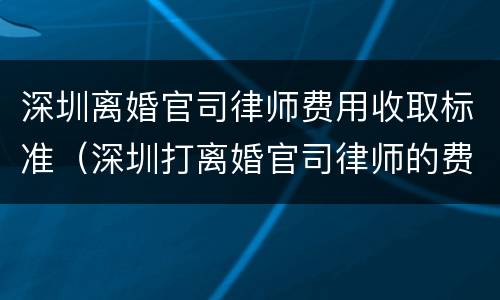 深圳离婚官司律师费用收取标准（深圳打离婚官司律师的费用是多少）
