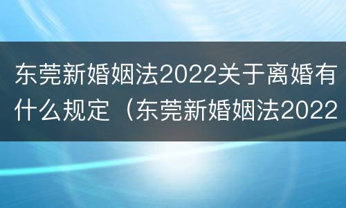 东莞新婚姻法2022关于离婚有什么规定（东莞新婚姻法2022关于离婚有什么规定吗）