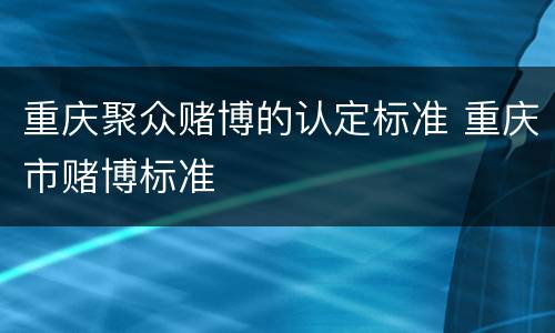 重庆聚众赌博的认定标准 重庆市赌博标准