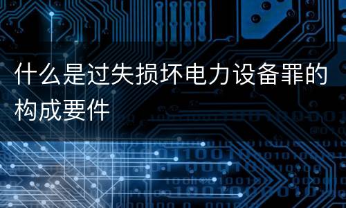 什么是过失损坏电力设备罪的构成要件