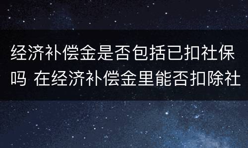 经济补偿金是否包括已扣社保吗 在经济补偿金里能否扣除社保费