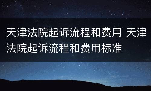 天津法院起诉流程和费用 天津法院起诉流程和费用标准