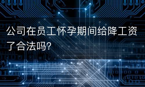 公司在员工怀孕期间给降工资了合法吗？