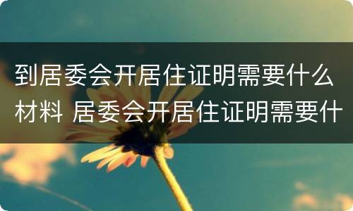 到居委会开居住证明需要什么材料 居委会开居住证明需要什么材料,要复印件吗