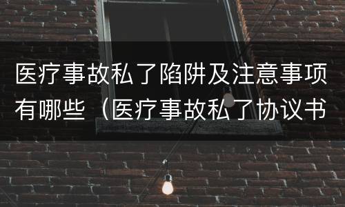 医疗事故私了陷阱及注意事项有哪些（医疗事故私了协议书范本）