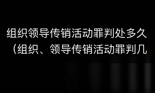 组织领导传销活动罪判处多久（组织、领导传销活动罪判几年）