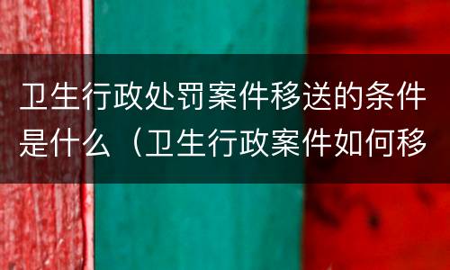 卫生行政处罚案件移送的条件是什么（卫生行政案件如何移交公安）