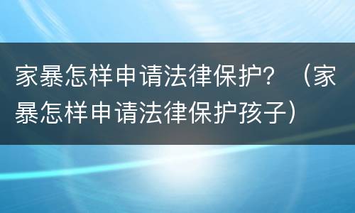 家暴怎样申请法律保护？（家暴怎样申请法律保护孩子）