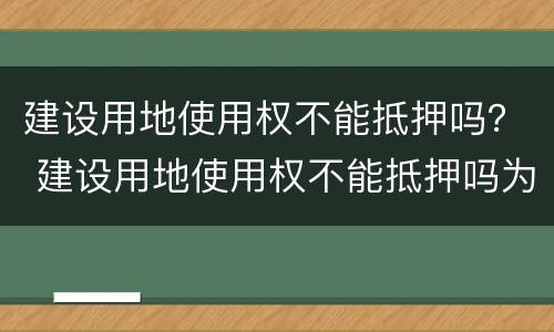 建设用地使用权不能抵押吗？ 建设用地使用权不能抵押吗为什么