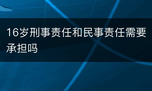 16岁刑事责任和民事责任需要承担吗