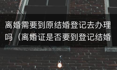 离婚需要到原结婚登记去办理吗（离婚证是否要到登记结婚办理呢）
