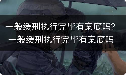 一般缓刑执行完毕有案底吗？ 一般缓刑执行完毕有案底吗