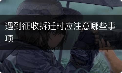 遇到征收拆迁时应注意哪些事项