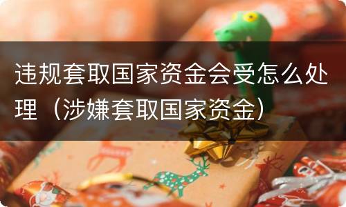 违规套取国家资金会受怎么处理（涉嫌套取国家资金）