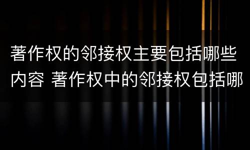 著作权的邻接权主要包括哪些内容 著作权中的邻接权包括哪些