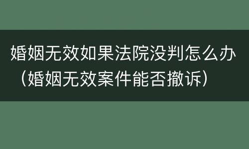 婚姻无效如果法院没判怎么办（婚姻无效案件能否撤诉）