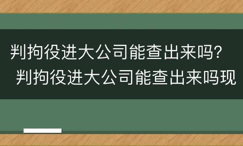 判拘役进大公司能查出来吗？ 判拘役进大公司能查出来吗现在