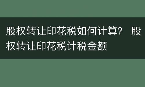 股权转让印花税如何计算？ 股权转让印花税计税金额