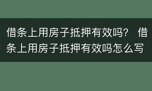 借条上用房子抵押有效吗？ 借条上用房子抵押有效吗怎么写