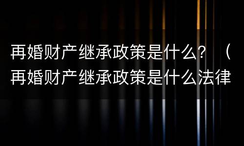 再婚财产继承政策是什么？（再婚财产继承政策是什么法律）