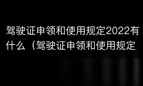 驾驶证申领和使用规定2022有什么（驾驶证申领和使用规定2022有什么区别）