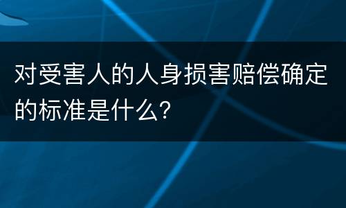 对受害人的人身损害赔偿确定的标准是什么？