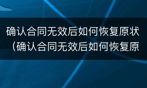 确认合同无效后如何恢复原状（确认合同无效后如何恢复原状呢）