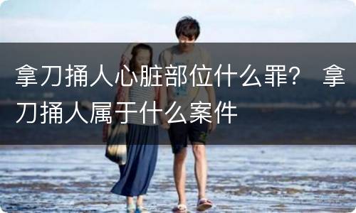 拿刀捅人心脏部位什么罪？ 拿刀捅人属于什么案件