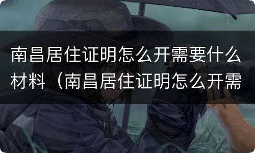 南昌居住证明怎么开需要什么材料（南昌居住证明怎么开需要什么材料和手续）