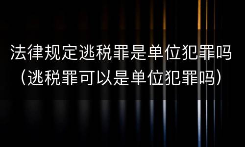 法律规定逃税罪是单位犯罪吗（逃税罪可以是单位犯罪吗）