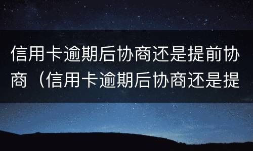 信用卡逾期后协商还是提前协商（信用卡逾期后协商还是提前协商好）