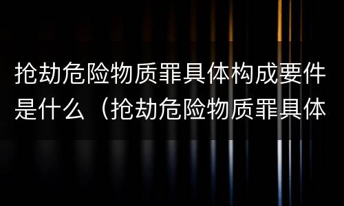 抢劫危险物质罪具体构成要件是什么（抢劫危险物质罪具体构成要件是什么）