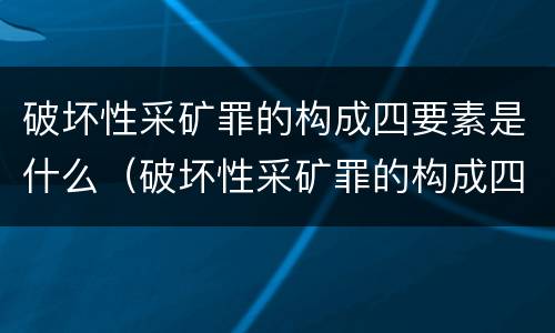 破坏性采矿罪的构成四要素是什么（破坏性采矿罪的构成四要素是什么）