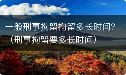 一般刑事拘留拘留多长时间？（刑事拘留要多长时间）