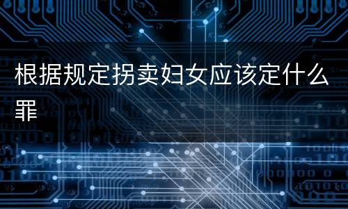 根据规定拐卖妇女应该定什么罪
